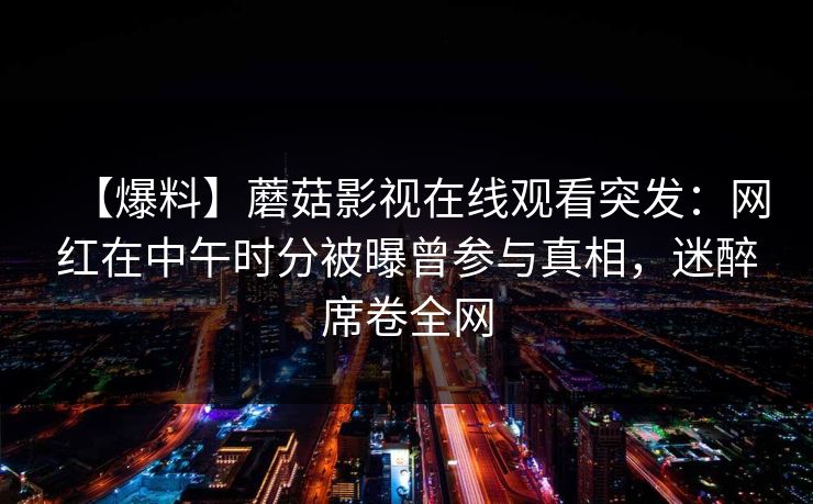 【爆料】蘑菇影视在线观看突发：网红在中午时分被曝曾参与真相，迷醉席卷全网
