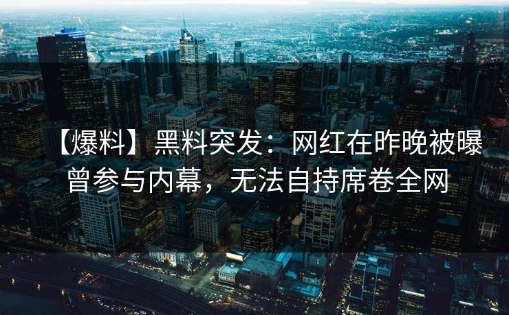 【爆料】黑料突发：网红在昨晚被曝曾参与内幕，无法自持席卷全网