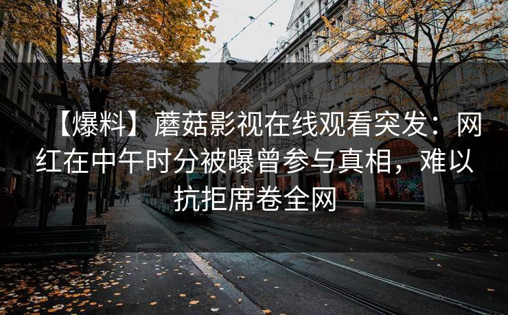 【爆料】蘑菇影视在线观看突发：网红在中午时分被曝曾参与真相，难以抗拒席卷全网