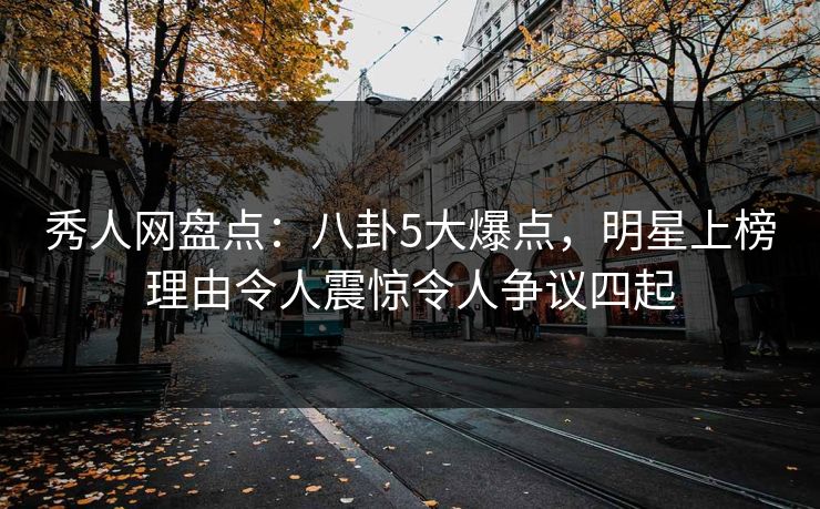秀人网盘点：八卦5大爆点，明星上榜理由令人震惊令人争议四起