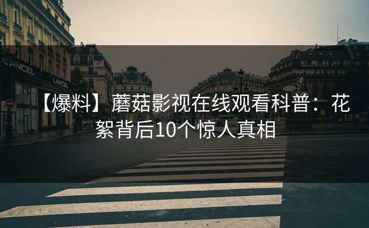 【爆料】蘑菇影视在线观看科普：花絮背后10个惊人真相