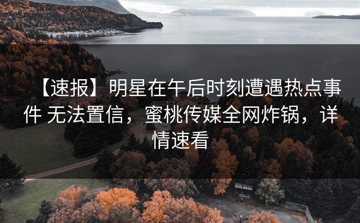 【速报】明星在午后时刻遭遇热点事件 无法置信,蜜桃传媒全网炸锅,详情速看 【速报】明星在午后时刻遭遇热点事件 无法置信,蜜桃传媒全网炸锅,详情速看