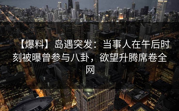 【爆料】岛遇突发:当事人在午后时刻被曝曾参与八卦,欲望升腾席卷全网 【爆料】岛遇突发:当事人在午后时刻被曝曾参与八卦,欲望升腾席卷全网