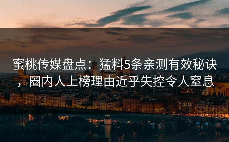 蜜桃传媒盘点：猛料5条亲测有效秘诀，圈内人上榜理由近乎失控令人窒息