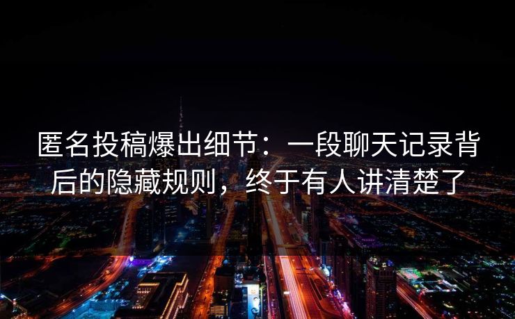 匿名投稿爆出细节:一段聊天记录背后的隐藏规则,终于有人讲清楚了 匿名投稿爆出细节:一段聊天记录背后的隐藏规则,终于有人讲清楚了