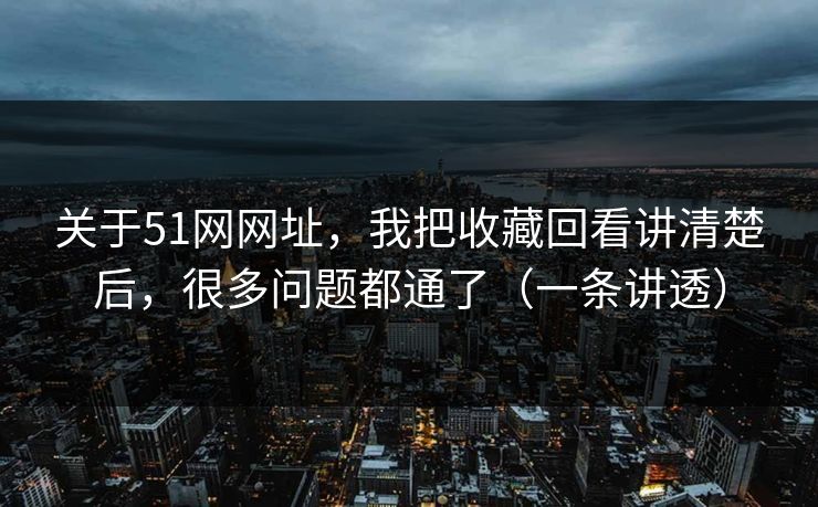 关于51网网址,我把收藏回看讲清楚后,很多问题都通了(一条讲透) 关于51网网址,我把收藏回看讲清楚后,很多问题都通了(一条讲透)