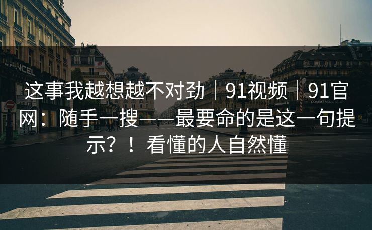 这事我越想越不对劲|91视频|91官网:随手一搜——最要命的是这一句提示?!看懂的人自然懂 这事我越想越不对劲|91视频|91官网:随手一搜——最要命的是这一句提示?!看懂的人自然懂