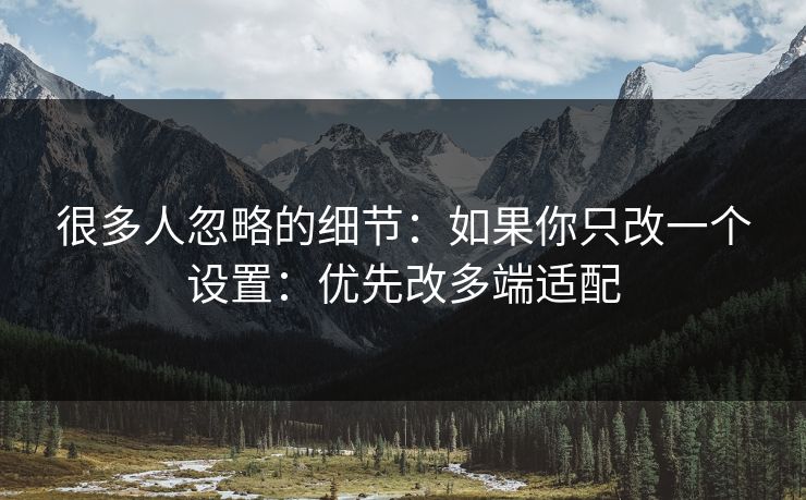 很多人忽略的细节：如果你只改一个设置：优先改多端适配