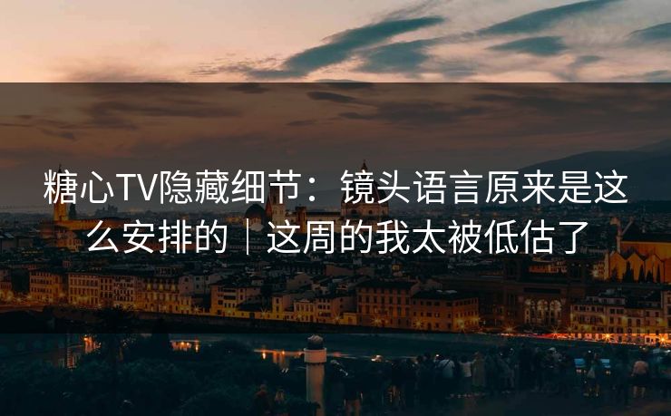 糖心TV隐藏细节:镜头语言原来是这么安排的|这周的我太被低估了 糖心TV隐藏细节:镜头语言原来是这么安排的|这周的我太被低估了