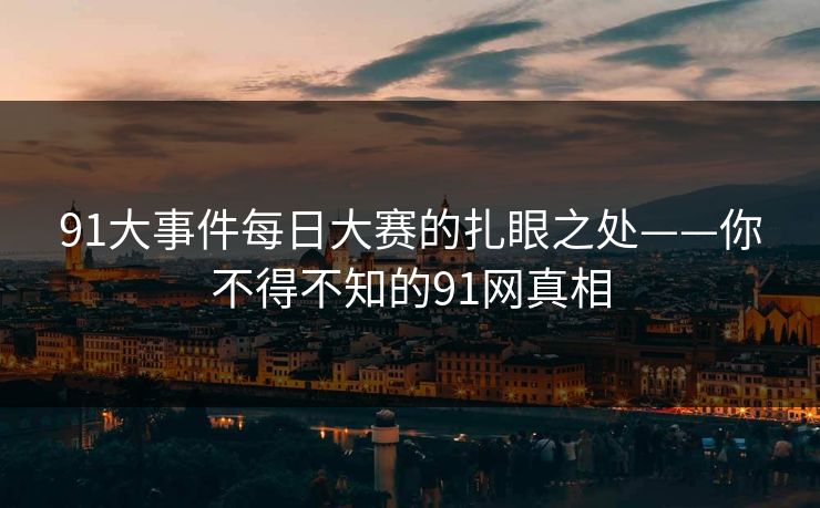 91大事件每日大赛的扎眼之处——你不得不知的91网真相
