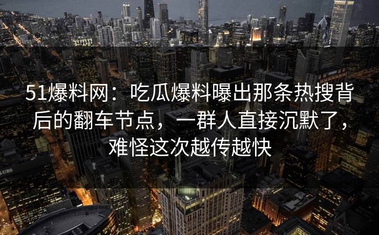 51爆料网：吃瓜爆料曝出那条热搜背后的翻车节点，一群人直接沉默了，难怪这次越传越快