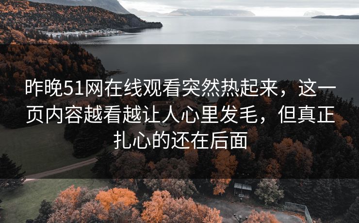昨晚51网在线观看突然热起来，这一页内容越看越让人心里发毛，但真正扎心的还在后面