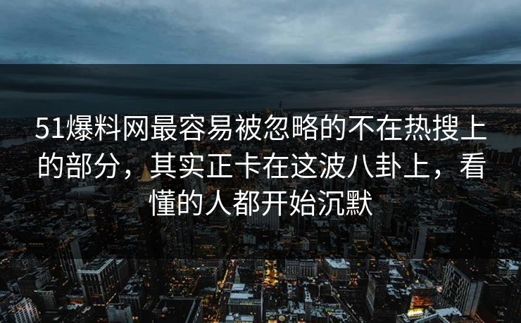 51爆料网最容易被忽略的不在热搜上的部分，其实正卡在这波八卦上，看懂的人都开始沉默