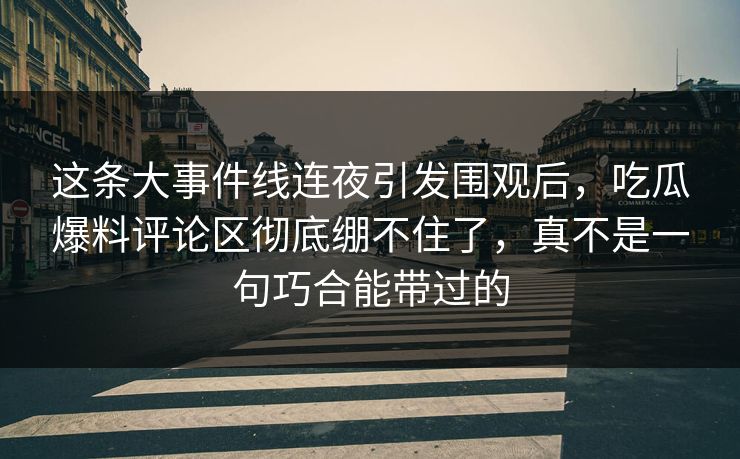 这条大事件线连夜引发围观后，吃瓜爆料评论区彻底绷不住了，真不是一句巧合能带过的